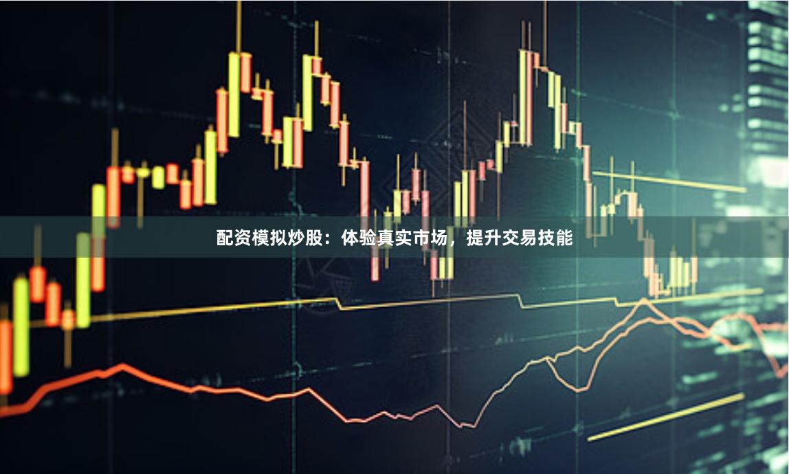 配资模拟炒股：体验真实市场，提升交易技能