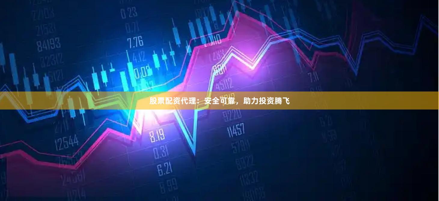 股票配资代理：安全可靠，助力投资腾飞