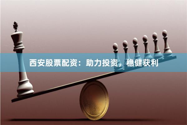 西安股票配资：助力投资，稳健获利