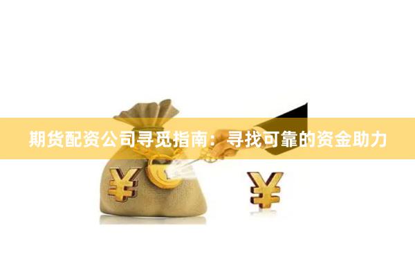 期货配资公司寻觅指南：寻找可靠的资金助力