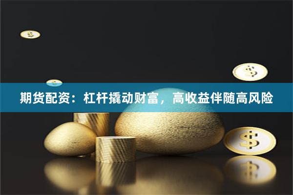 期货配资：杠杆撬动财富，高收益伴随高风险
