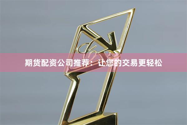 期货配资公司推荐：让您的交易更轻松