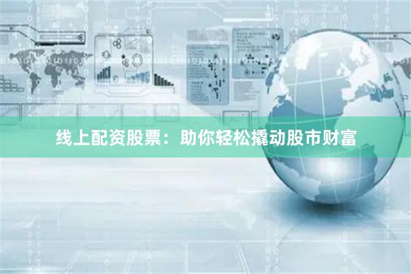 线上配资股票：助你轻松撬动股市财富