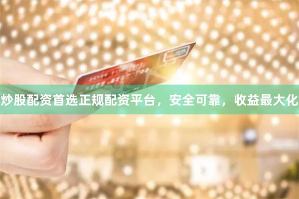 炒股配资首选正规配资平台，安全可靠，收益最大化