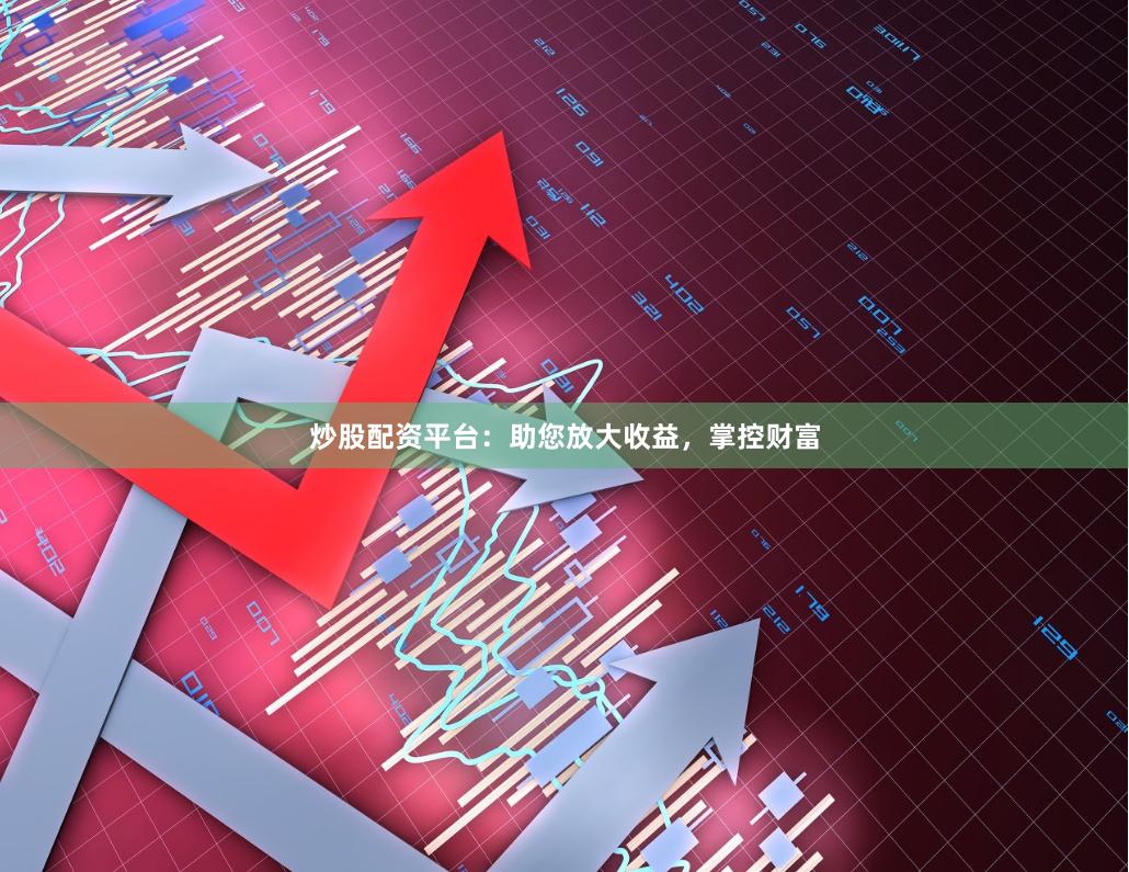 炒股配资平台：助您放大收益，掌控财富