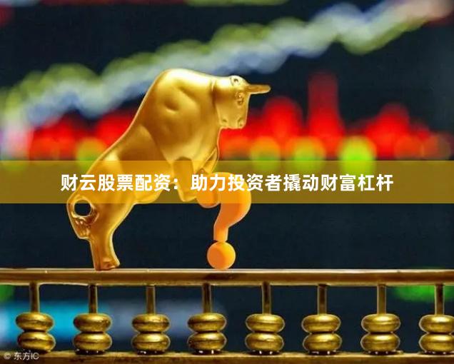 财云股票配资：助力投资者撬动财富杠杆