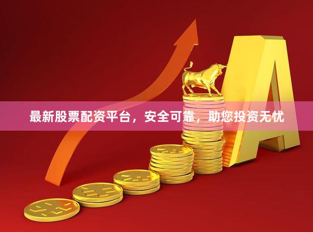 最新股票配资平台，安全可靠，助您投资无忧