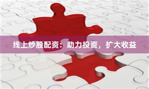 线上炒股配资：助力投资，扩大收益