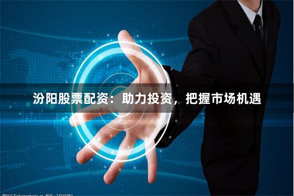 汾阳股票配资：助力投资，把握市场机遇