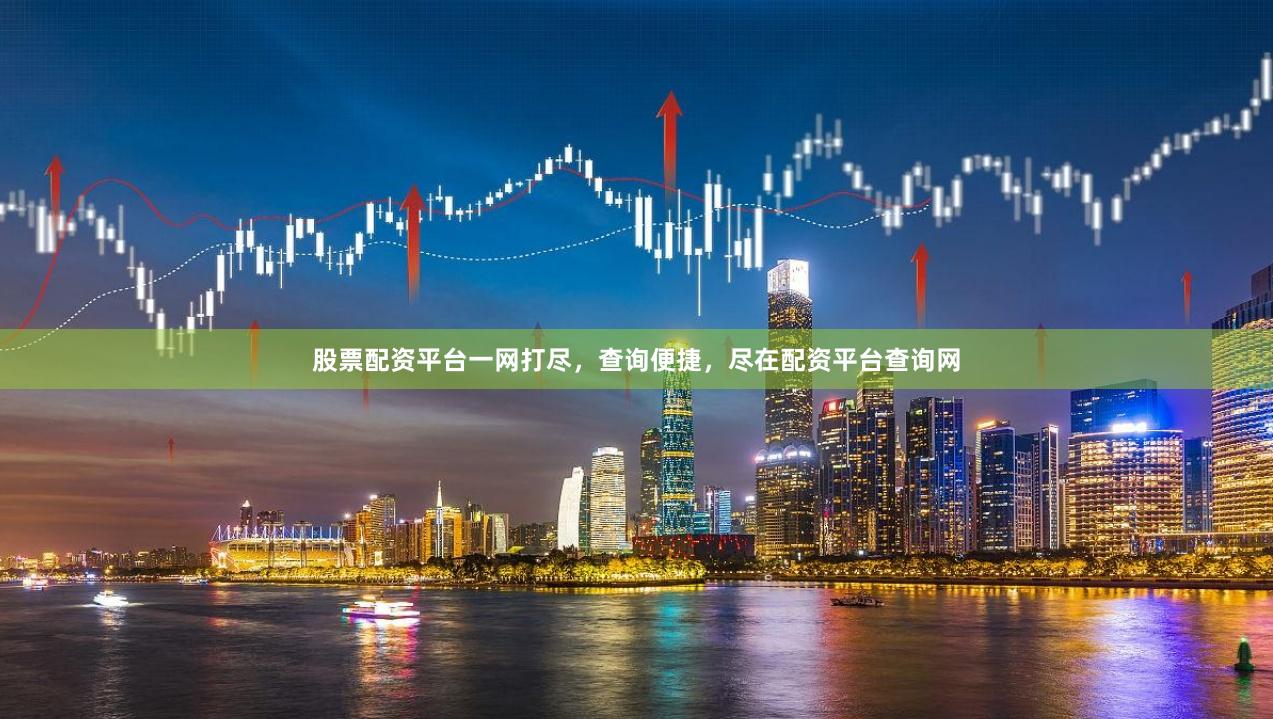 股票配资平台一网打尽，查询便捷，尽在配资平台查询网