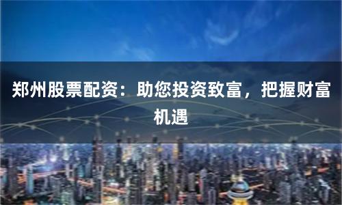 郑州股票配资：助您投资致富，把握财富机遇
