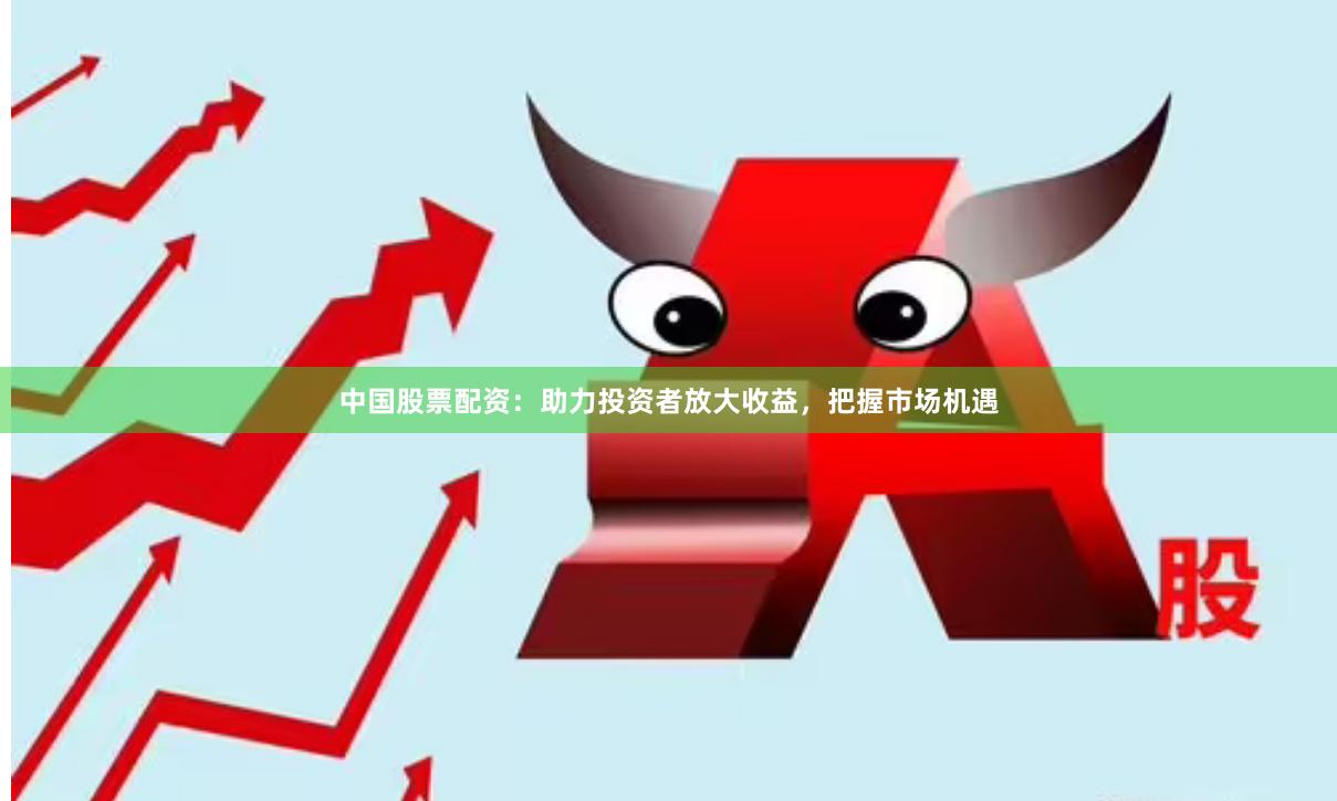 中国股票配资：助力投资者放大收益，把握市场机遇