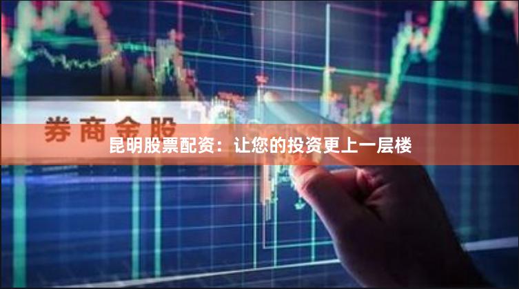 昆明股票配资：让您的投资更上一层楼