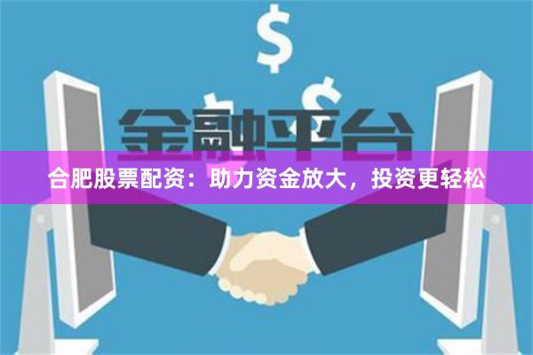 合肥股票配资：助力资金放大，投资更轻松