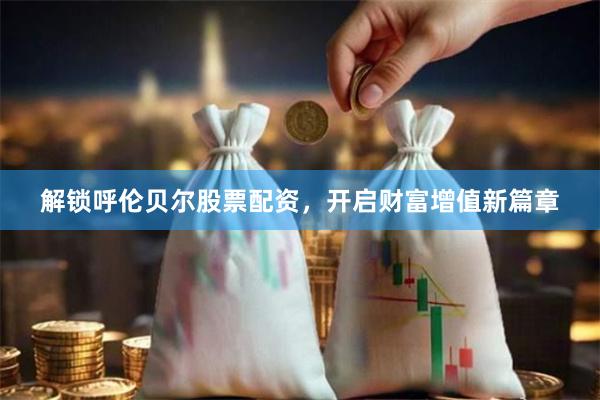 解锁呼伦贝尔股票配资，开启财富增值新篇章