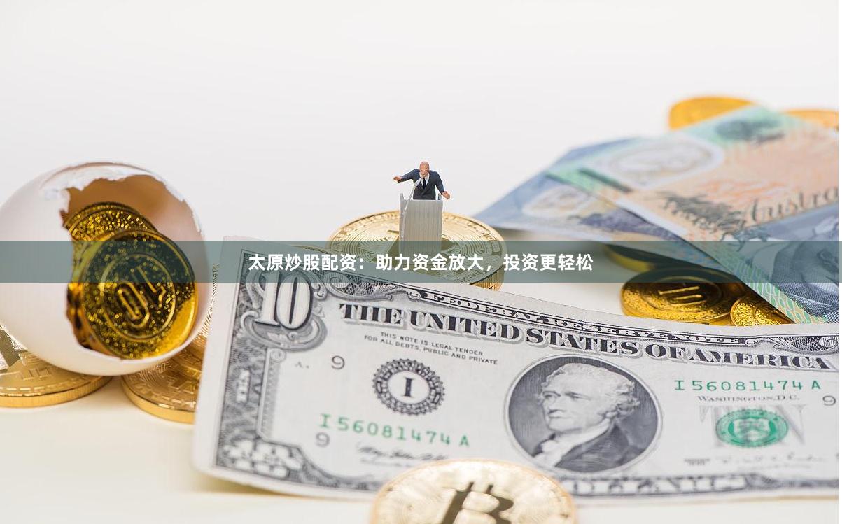 太原炒股配资：助力资金放大，投资更轻松