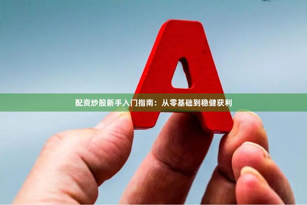 配资炒股新手入门指南：从零基础到稳健获利