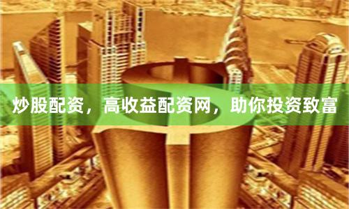 炒股配资，高收益配资网，助你投资致富