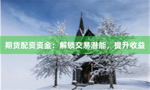 期货配资资金：解锁交易潜能，提升收益