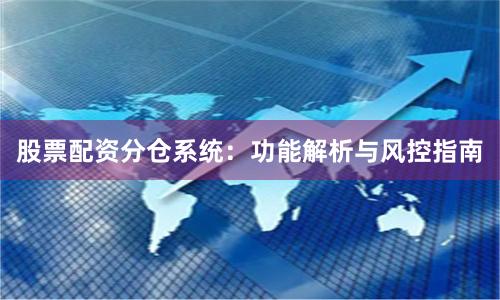 股票配资分仓系统：功能解析与风控指南